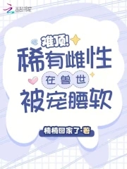 难顶!稀有雌性在兽世被宠腰软最