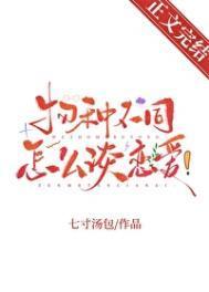 物种不同怎么谈恋爱!作者七寸汤包(番外全)