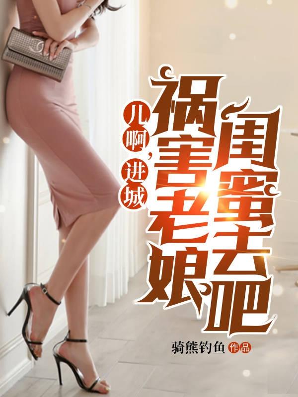 进城祸害老娘闺蜜去吧全文