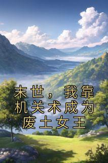 末世我靠机关术成为废土女王全文免费阅读