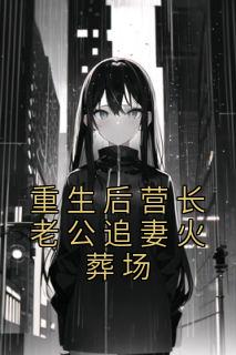 重生营长老公追妻火葬场