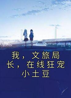我文旅局长在线狂宠小土豆 是咸飞鱼呢