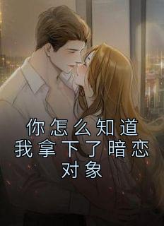 你怎么知道我拿下了暗恋对象 全文阅读