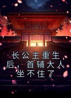 长公主重生后首辅大人坐不住了短剧