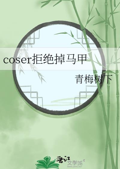 coser拒绝掉马甲全文免费阅读